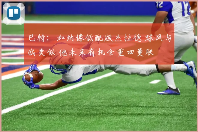 巴特：加纳像低配版杰拉德 球风与我类似 他未来有机会重回曼联