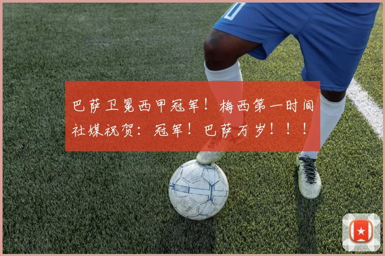 巴萨卫冕西甲冠军！梅西第一时间社媒祝贺：冠军！巴萨万岁！！！