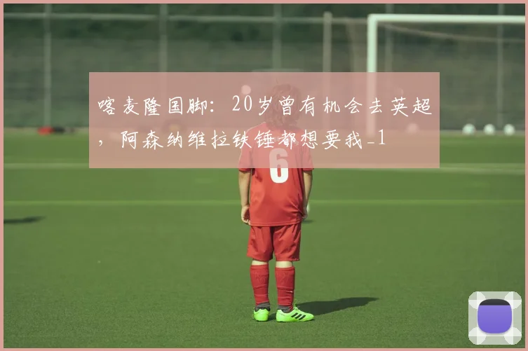 喀麦隆国脚：20岁曾有机会去英超，阿森纳维拉铁锤都想要我_1